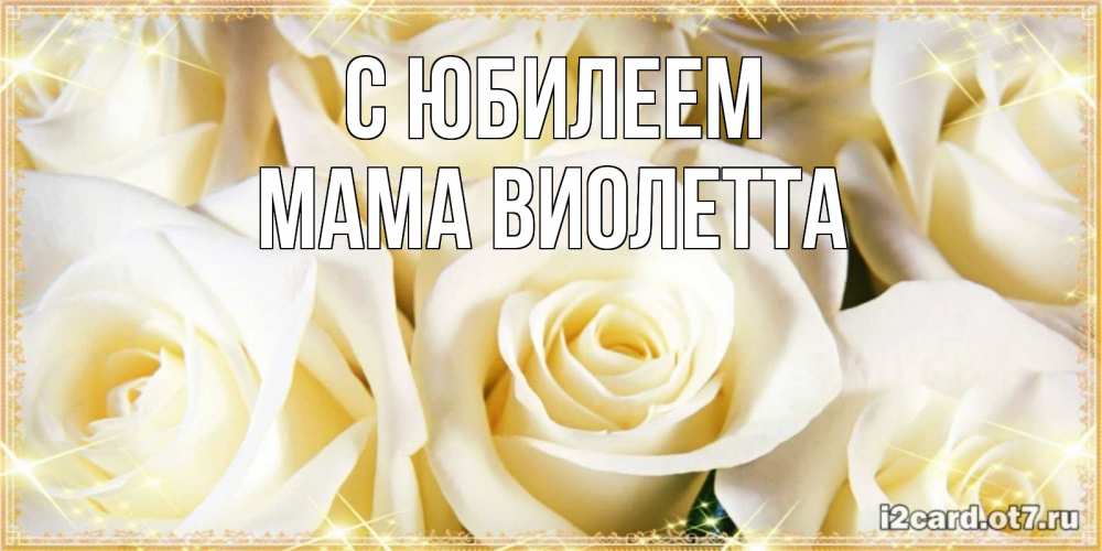 Открытка на каждый день с именем, Мама-Виолетта С юбилеем розочки белого цвета на открытке Прикольная открытка с пожеланием онлайн скачать бесплатно 