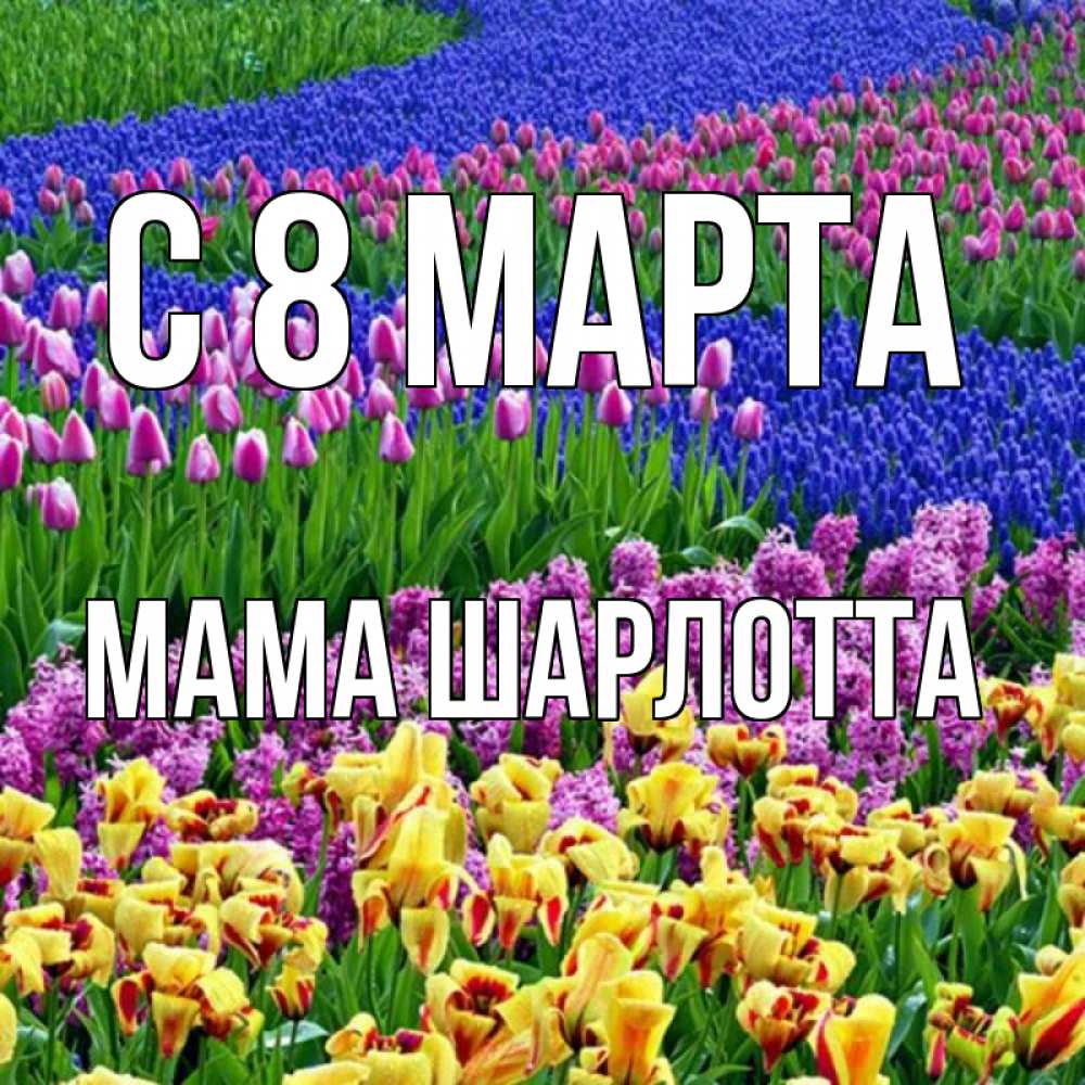 Открытка на каждый день с именем, Мама-Шарлотта С 8 МАРТА цветы Прикольная открытка с пожеланием онлайн скачать бесплатно 