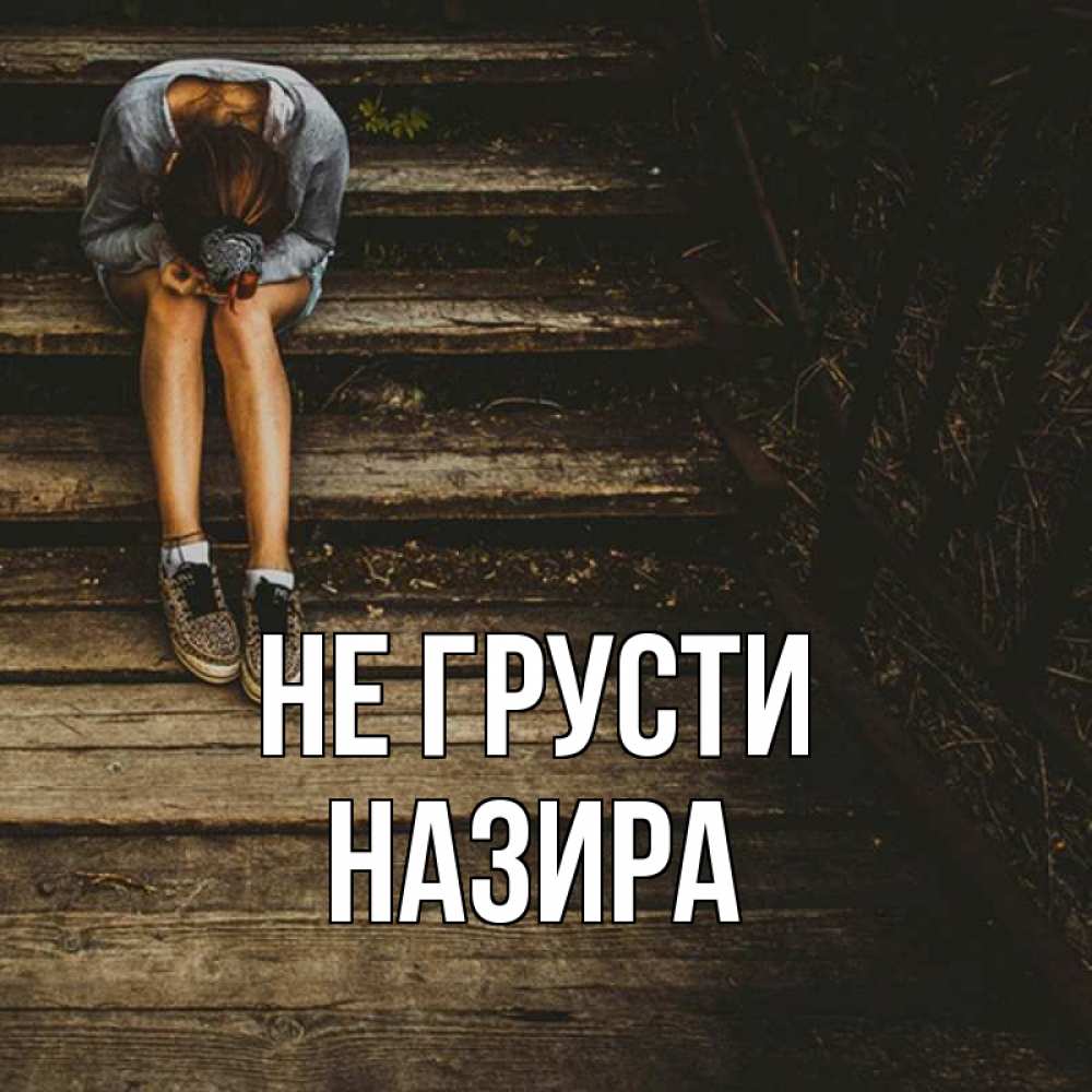 Открытка на каждый день с именем, Назира Не грусти девушка сидит на деревянных ступеньках Прикольная открытка с пожеланием онлайн скачать бесплатно 