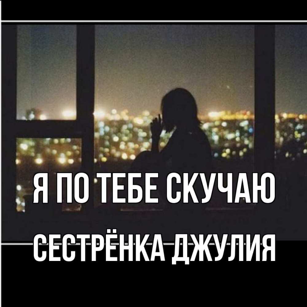 Открытка на каждый день с именем, Сестрёнка-Джулия Я по тебе скучаю у окна Прикольная открытка с пожеланием онлайн скачать бесплатно 