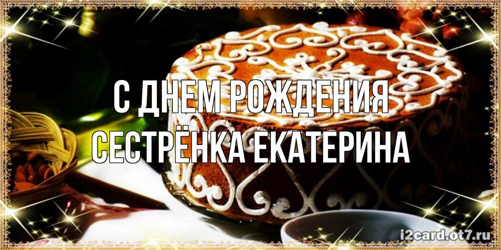 Открытка на каждый день с именем, Сестрёнка-Екатерина С днем рождения открытка с тортом на день рождения Прикольная открытка с пожеланием онлайн скачать бесплатно 