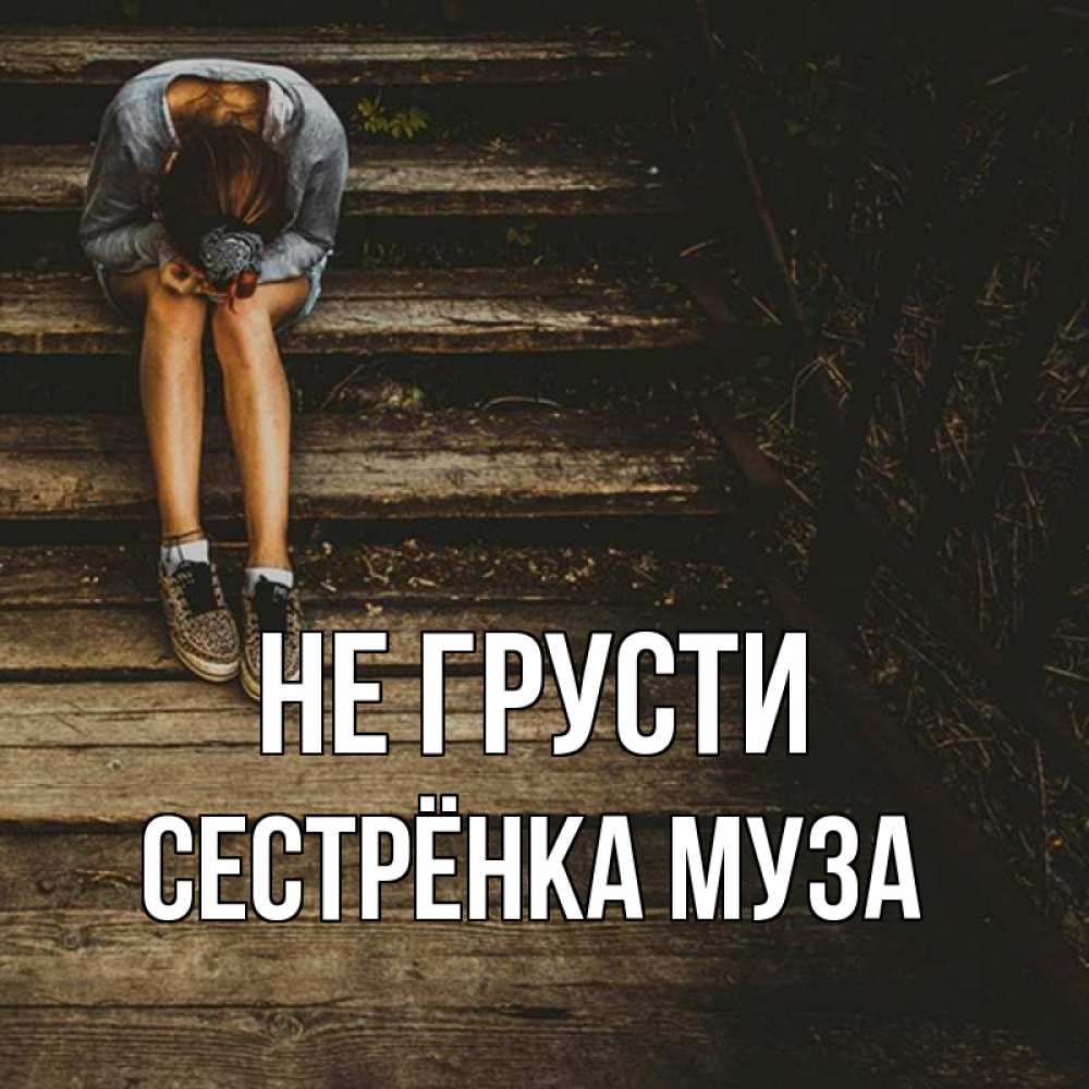 Открытка на каждый день с именем, Сестрёнка-Муза Не грусти девушка сидит на деревянных ступеньках Прикольная открытка с пожеланием онлайн скачать бесплатно 