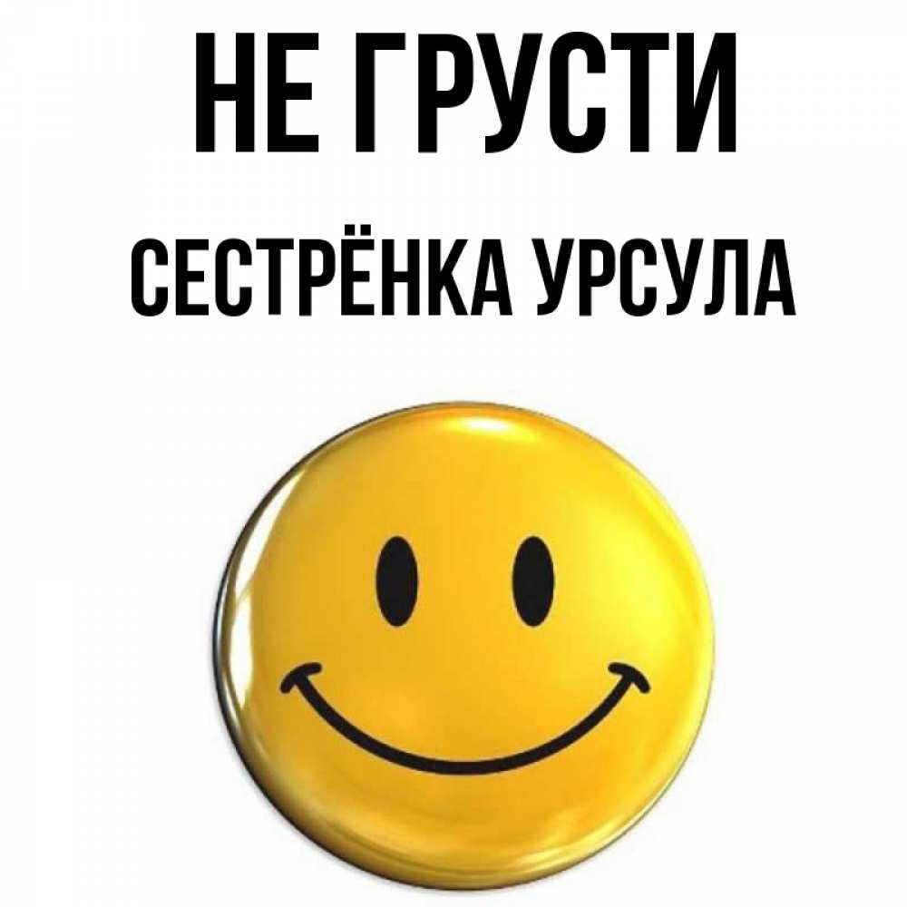 Открытка на каждый день с именем, Сестрёнка-Урсула Не грусти желаем всем позитива Прикольная открытка с пожеланием онлайн скачать бесплатно 
