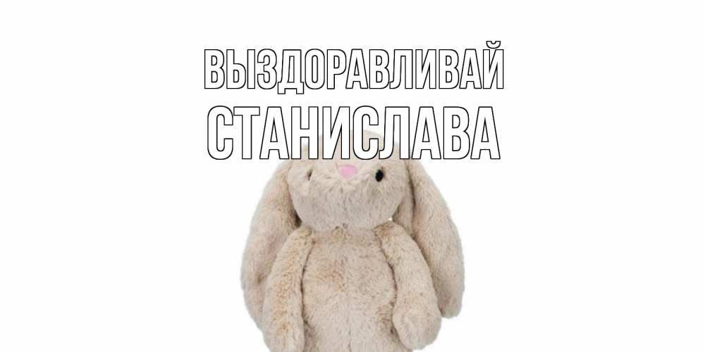 Открытка на каждый день с именем, Станислава Выздоравливай не болей Прикольная открытка с пожеланием онлайн скачать бесплатно 