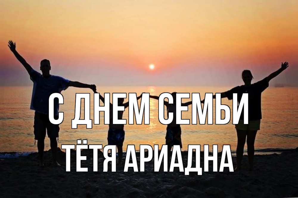 Открытка на каждый день с именем, Тётя-Ариадна С днем семьи мама, папа, дети, дочка,сын, море, пляж, закат Прикольная открытка с пожеланием онлайн скачать бесплатно 