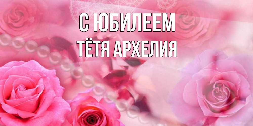 Открытка на каждый день с именем, Тётя-Архелия С юбилеем открытка с розами и жемчугом Прикольная открытка с пожеланием онлайн скачать бесплатно 