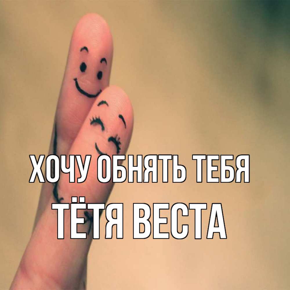 Открытка на каждый день с именем, Тётя-Веста Хочу обнять тебя рисунок на пальцах Прикольная открытка с пожеланием онлайн скачать бесплатно 