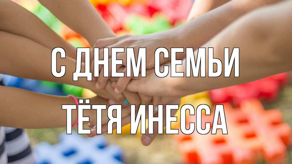 Открытка на каждый день с именем, Тётя-Инесса С днем семьи руки Прикольная открытка с пожеланием онлайн скачать бесплатно 
