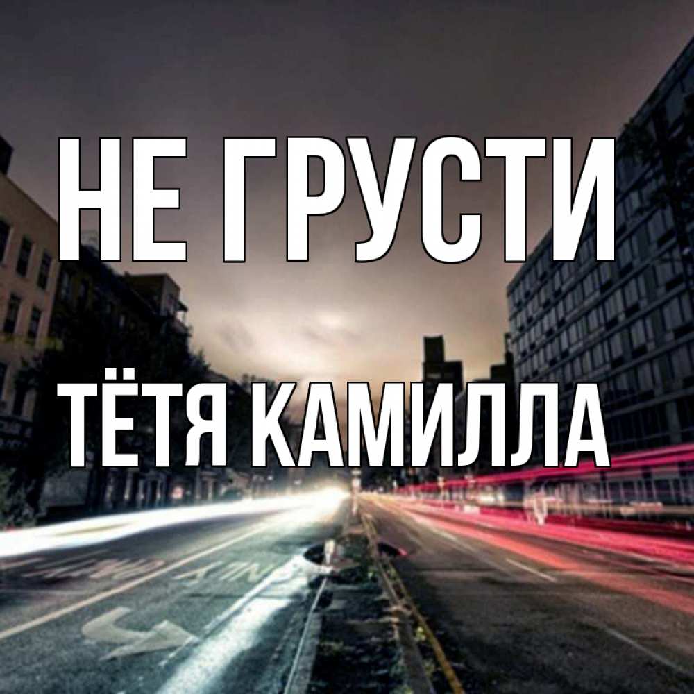 Открытка на каждый день с именем, Тётя-Камилла Не грусти съемка ночью Прикольная открытка с пожеланием онлайн скачать бесплатно 