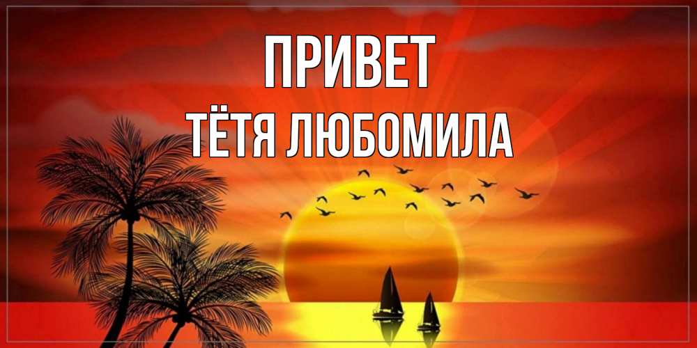 Открытка на каждый день с именем, Тётя-Любомила Привет привет Прикольная открытка с пожеланием онлайн скачать бесплатно 