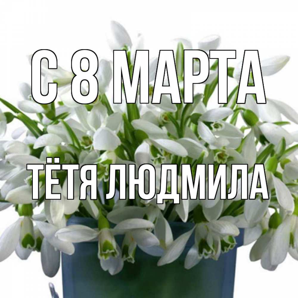 Открытка на каждый день с именем, Тётя-Людмила С 8 МАРТА цветы к международному женскому дню Прикольная открытка с пожеланием онлайн скачать бесплатно 