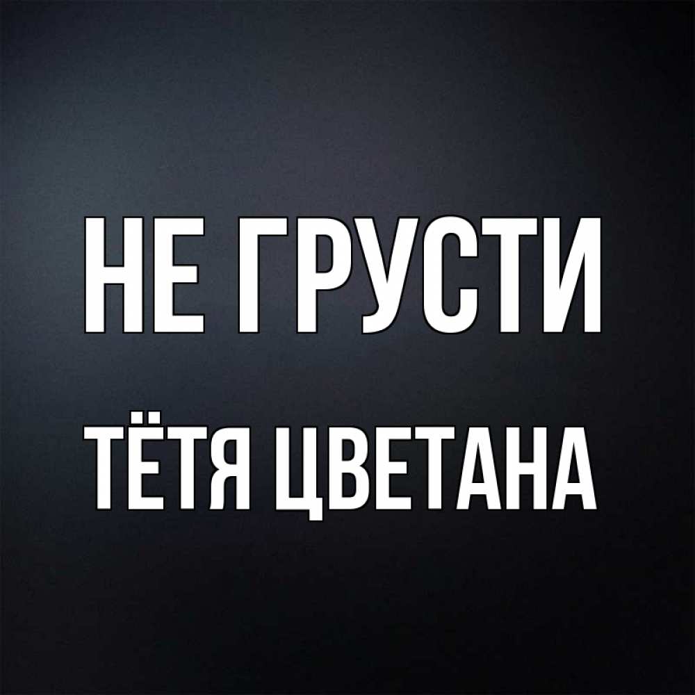 Открытка на каждый день с именем, Тётя-Цветана Не грусти Градиент серый Прикольная открытка с пожеланием онлайн скачать бесплатно 
