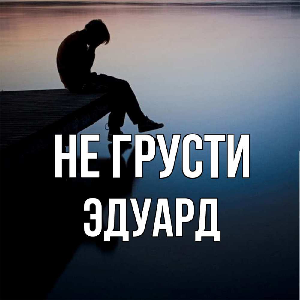 Открытка на каждый день с именем, Эдуард Не грусти печаль Прикольная открытка с пожеланием онлайн скачать бесплатно 