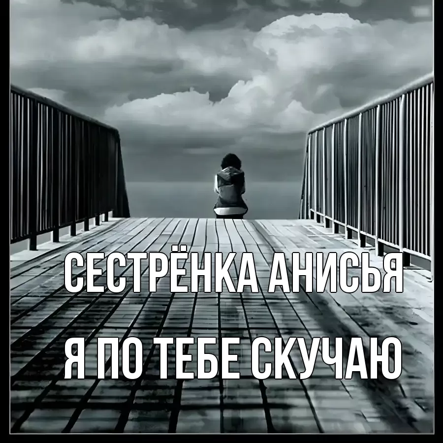 Открытка на каждый день с именем, Сестрёнка-Анисья Я по тебе скучаю грусть 2 Прикольная открытка с пожеланием онлайн скачать бесплатно 