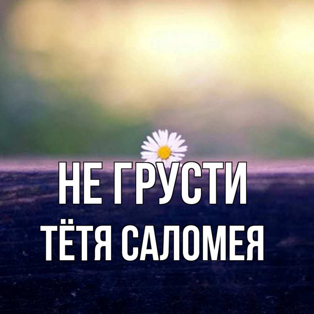Открытка на каждый день с именем, Тётя-Саломея Не грусти красота Прикольная открытка с пожеланием онлайн скачать бесплатно 
