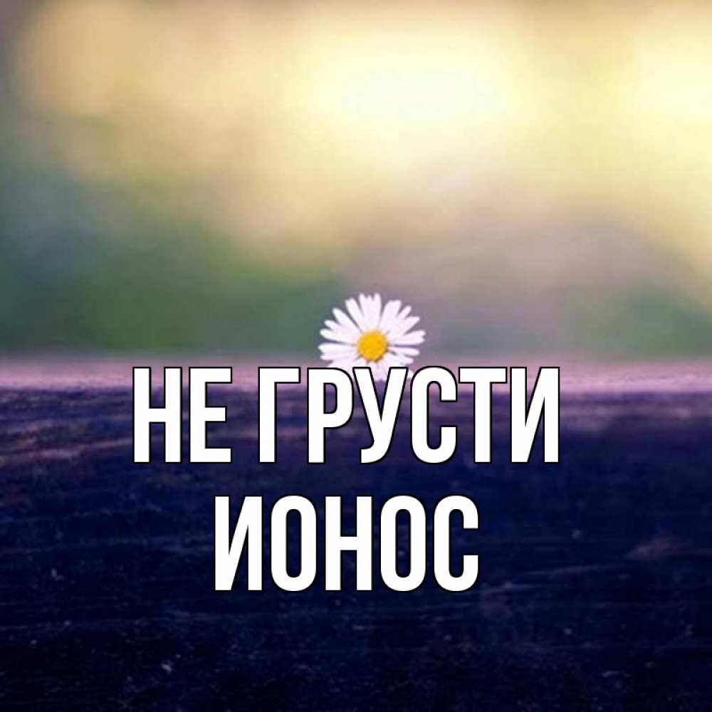 Открытка на каждый день с именем, Ионос Не грусти красота Прикольная открытка с пожеланием онлайн скачать бесплатно 