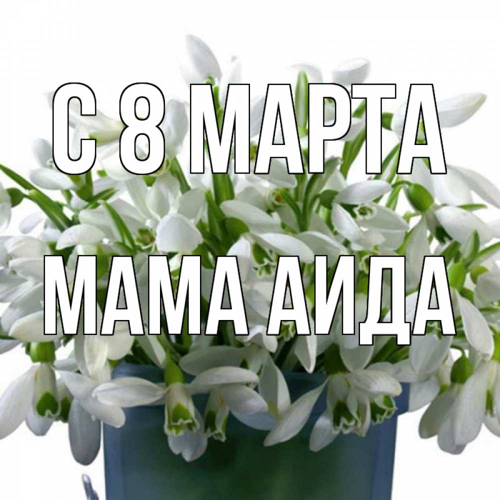 Открытка на каждый день с именем, Мама-Аида С 8 марта цветы к международному женскому дню Прикольная открытка с пожеланием онлайн скачать бесплатно 