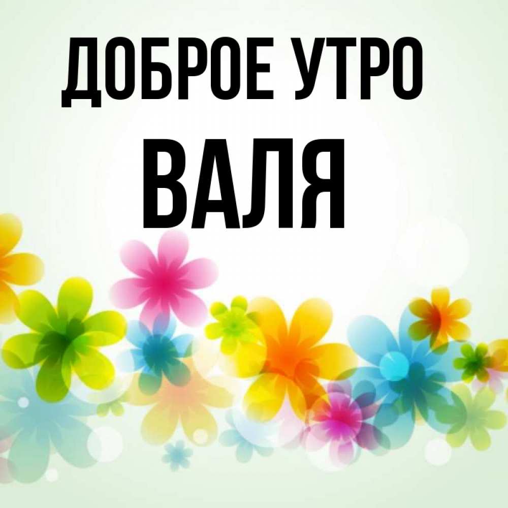 Картинку валю. Доброе утро Валя. Доброе утро Валюша. Доброе утро Ваня. С добрым утром Валюшка.