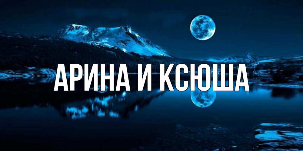 Открытка на каждый день с именем, Арина-и-Ксюша Главная луна, озеро, горы Прикольная открытка с пожеланием онлайн скачать бесплатно 