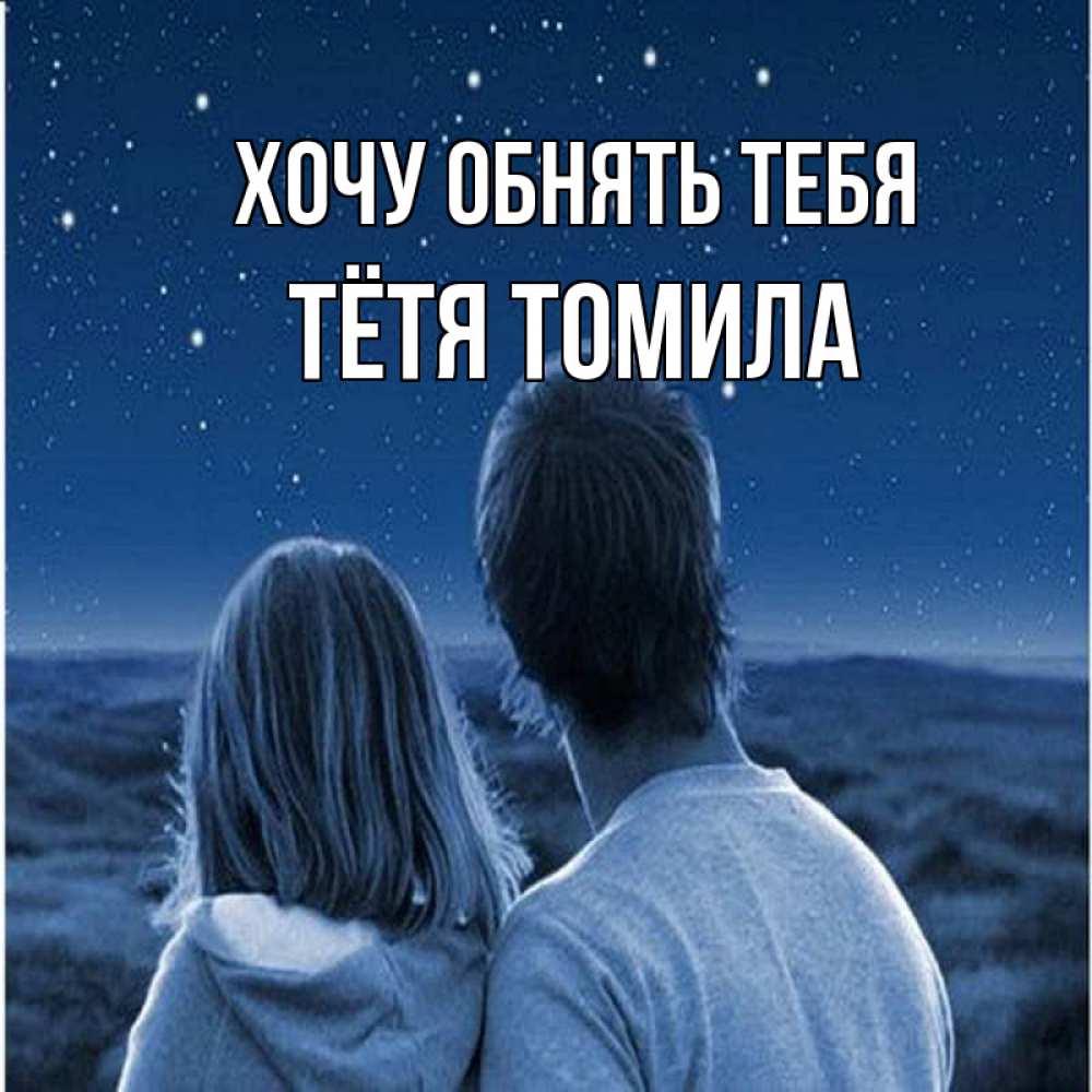 Открытка на каждый день с именем, Тётя-Томила Хочу обнять тебя парень с девушкой смотрят на звезды Прикольная открытка с пожеланием онлайн скачать бесплатно 
