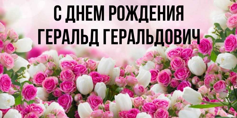 Открытка на каждый день с именем, Геральд-Геральдович С днем рождения открытка с разными розами Прикольная открытка с пожеланием онлайн скачать бесплатно 