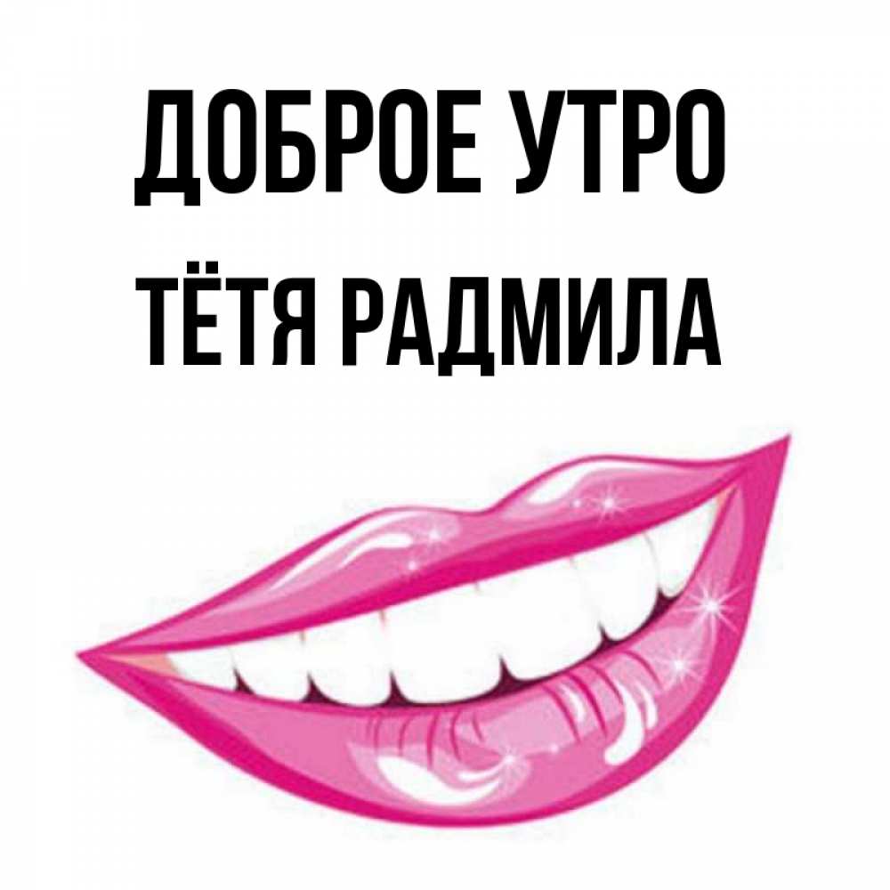 Открытка на каждый день с именем, Тётя-Радмила Доброе утро розовые губы и белые зубы Прикольная открытка с пожеланием онлайн скачать бесплатно 