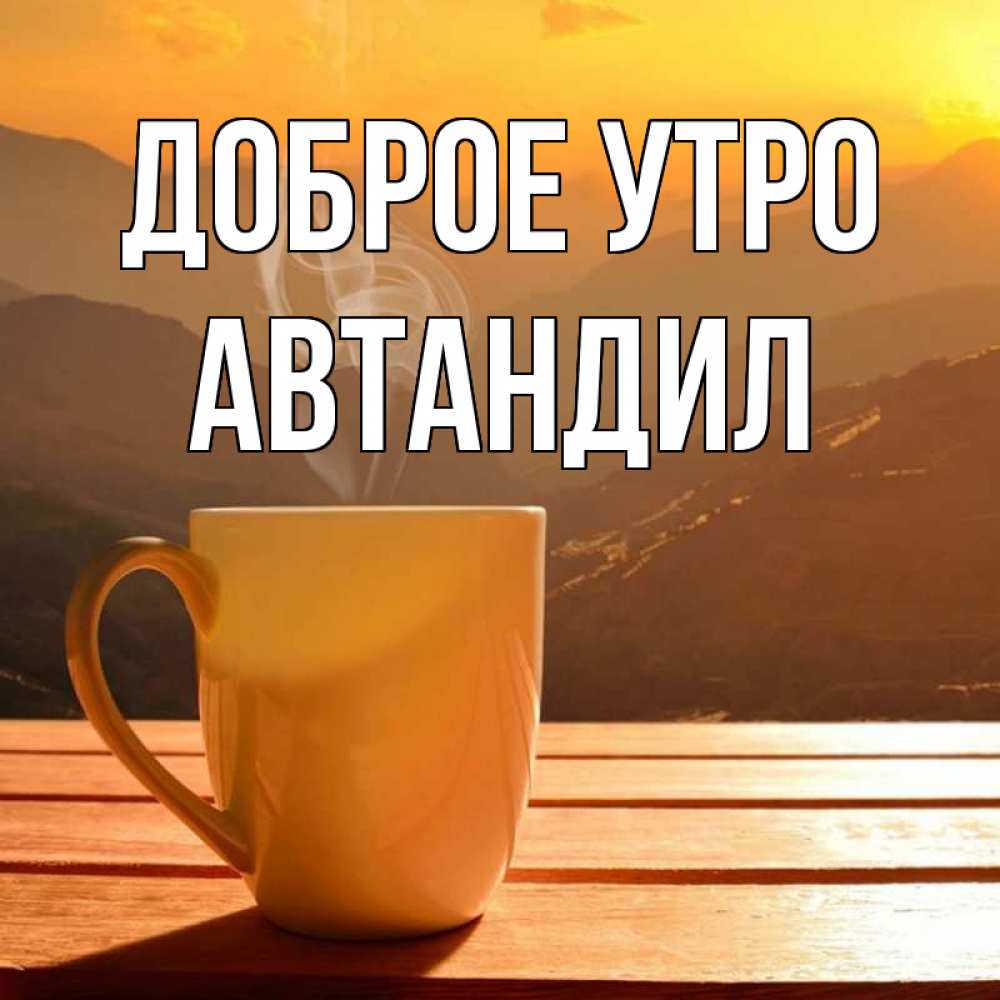 Открытка на каждый день с именем, Автандил Доброе утро кофе в горах Прикольная открытка с пожеланием онлайн скачать бесплатно 