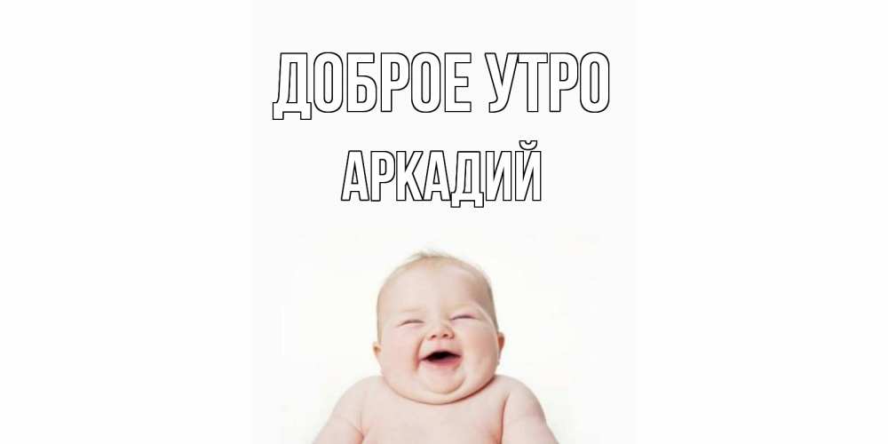 Открытка на каждый день с именем, Аркадий Доброе утро малыш с улыбкой Прикольная открытка с пожеланием онлайн скачать бесплатно 