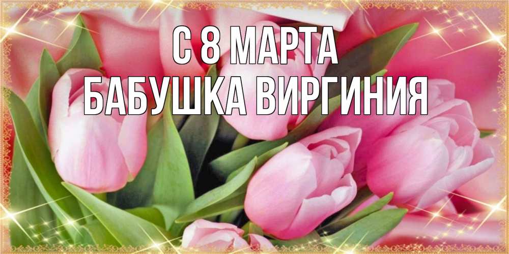 Открытка на каждый день с именем, Бабушка-Виргиния С 8 МАРТА красивые открытки на 8 марта для милых дам Прикольная открытка с пожеланием онлайн скачать бесплатно 