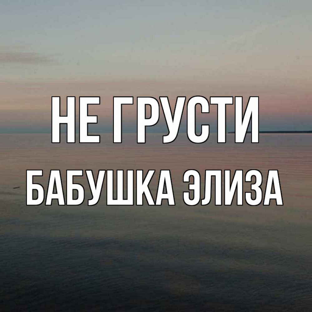 Открытка на каждый день с именем, Бабушка-Элиза Не грусти водная гладь Прикольная открытка с пожеланием онлайн скачать бесплатно 