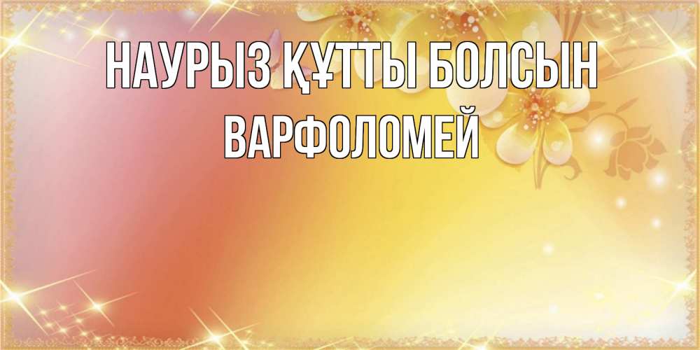 Открытка на каждый день с именем, Варфоломей Наурыз құтты болсын бесплатные открытки на международный женский день Прикольная открытка с пожеланием онлайн скачать бесплатно 