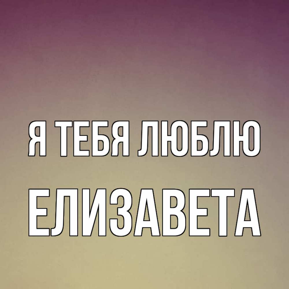 Открытка на каждый день с именем, Елизавета Я тебя люблю для любимой Прикольная открытка с пожеланием онлайн скачать бесплатно 