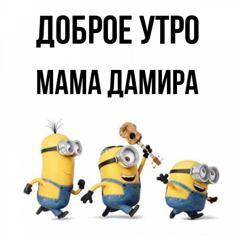Открытка на каждый день с именем, Мама-Дамира Доброе утро миньоны и прекрасное утро Прикольная открытка с пожеланием онлайн скачать бесплатно 