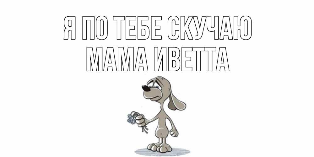 Открытка на каждый день с именем, Мама-Иветта Я по тебе скучаю я по тебе скучаю с песиком Прикольная открытка с пожеланием онлайн скачать бесплатно 