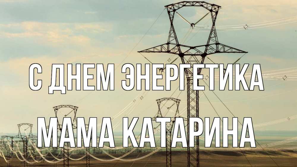 Открытка на каждый день с именем, Мама-Катарина С днем энергетика провода небо Прикольная открытка с пожеланием онлайн скачать бесплатно 