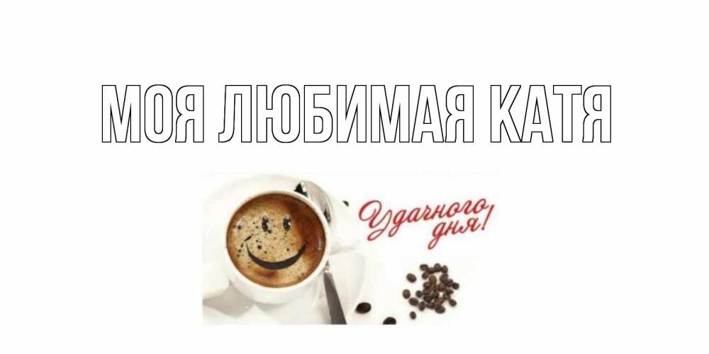 Открытка на каждый день с именем, Моя-любимая-Катя Главная хорошего дня Прикольная открытка с пожеланием онлайн скачать бесплатно 