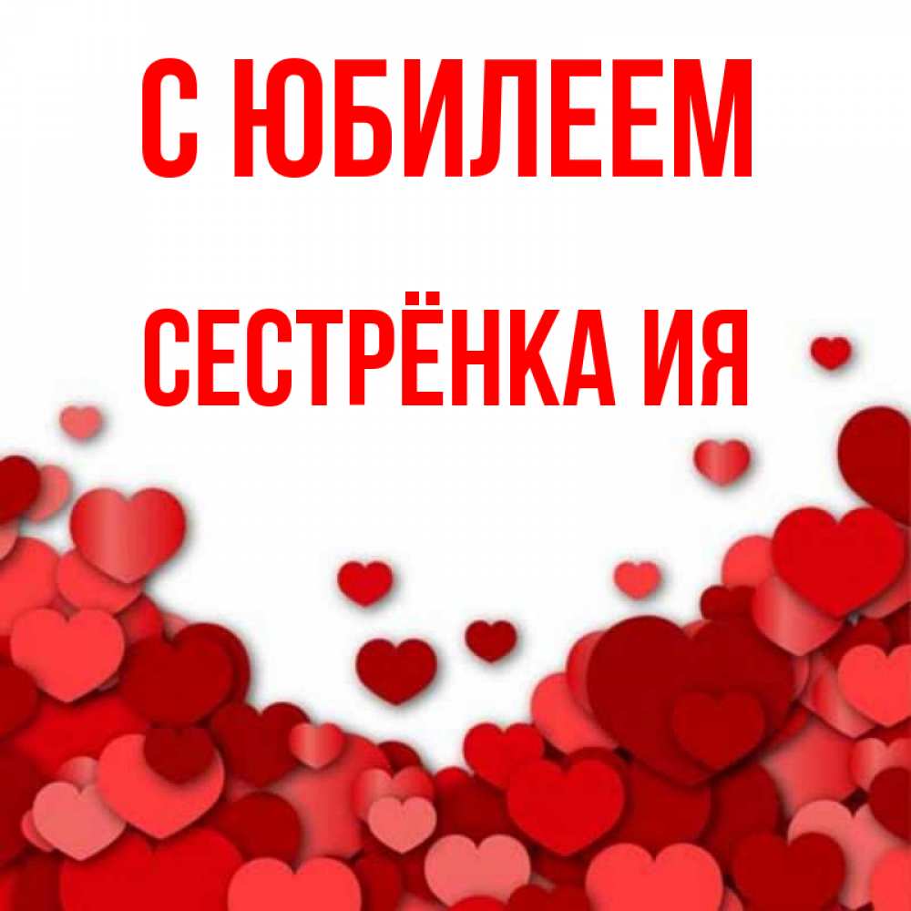 Открытка на каждый день с именем, Сестрёнка-Ия С юбилеем много красных сердечек о любви Прикольная открытка с пожеланием онлайн скачать бесплатно 