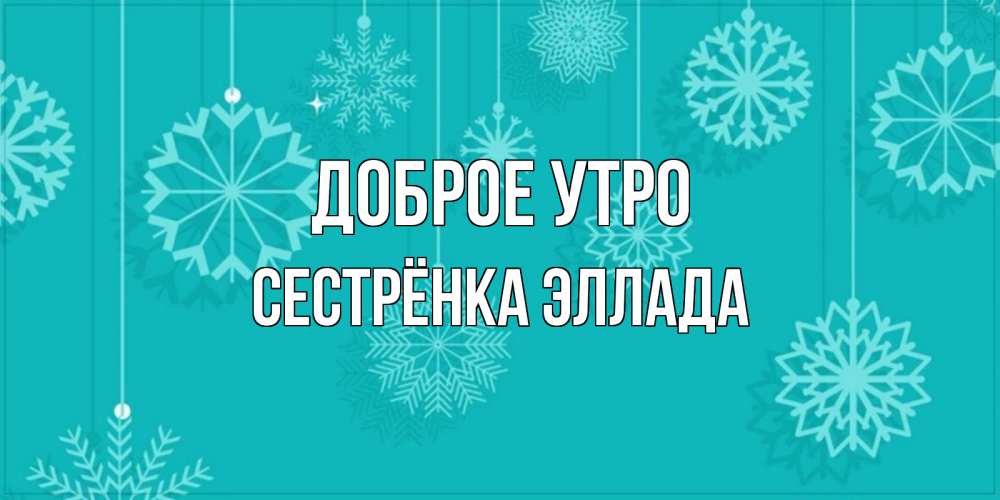 Открытка на каждый день с именем, Сестрёнка-Эллада Доброе утро открытка со снежинками Прикольная открытка с пожеланием онлайн скачать бесплатно 