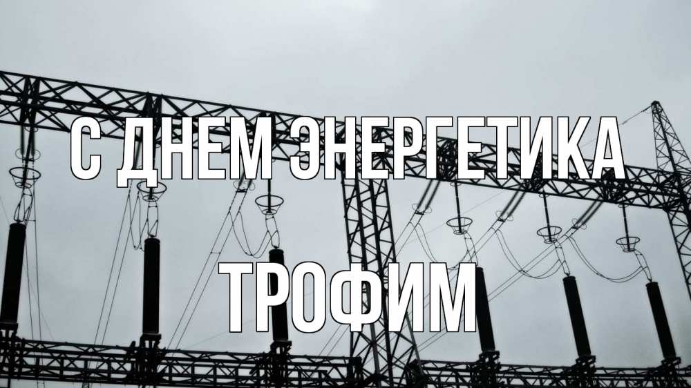 Открытка на каждый день с именем, Трофим С днем энергетика энергетика Прикольная открытка с пожеланием онлайн скачать бесплатно 