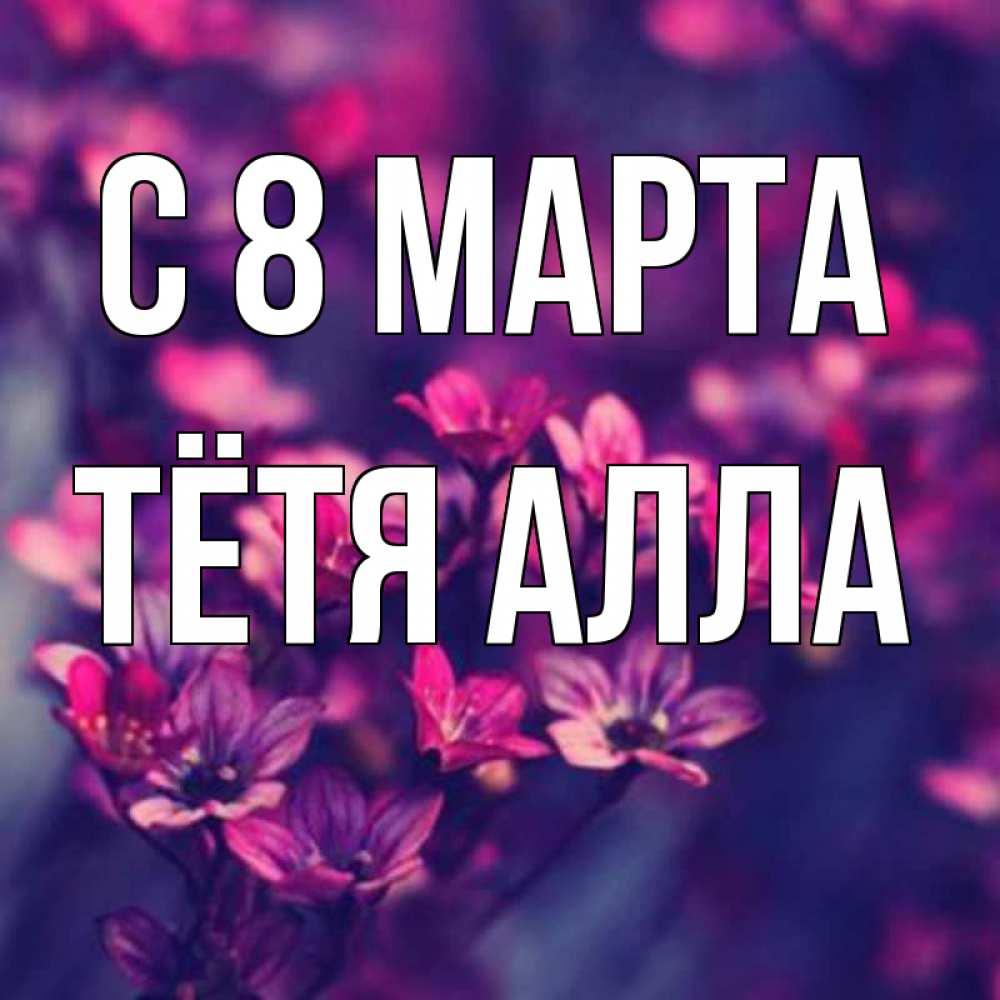 Открытка на каждый день с именем, Тётя-Алла С 8 МАРТА небольшие цветы 1 Прикольная открытка с пожеланием онлайн скачать бесплатно 