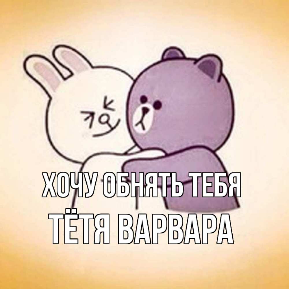 Открытка на каждый день с именем, Тётя-Варвара Хочу обнять тебя обнимашки Прикольная открытка с пожеланием онлайн скачать бесплатно 