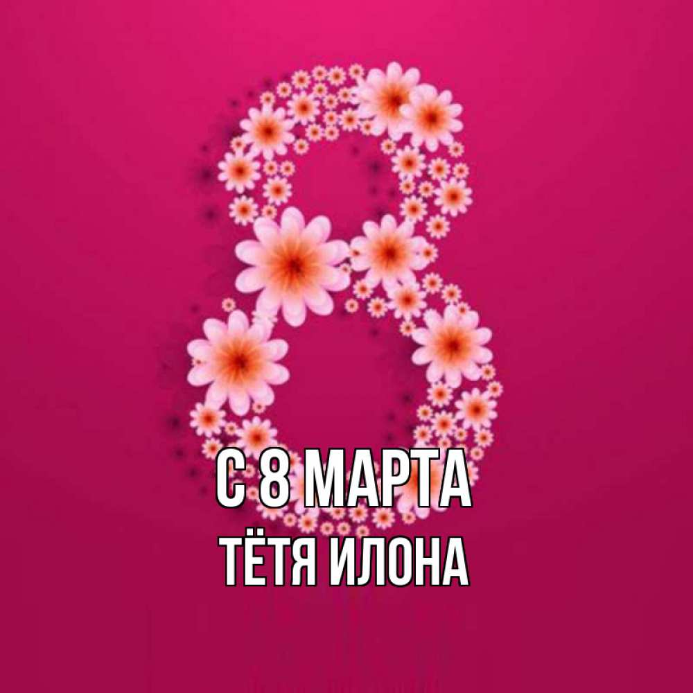 Открытка на каждый день с именем, Тётя-Илона С 8 марта цветы в виде цифры восемь Прикольная открытка с пожеланием онлайн скачать бесплатно 