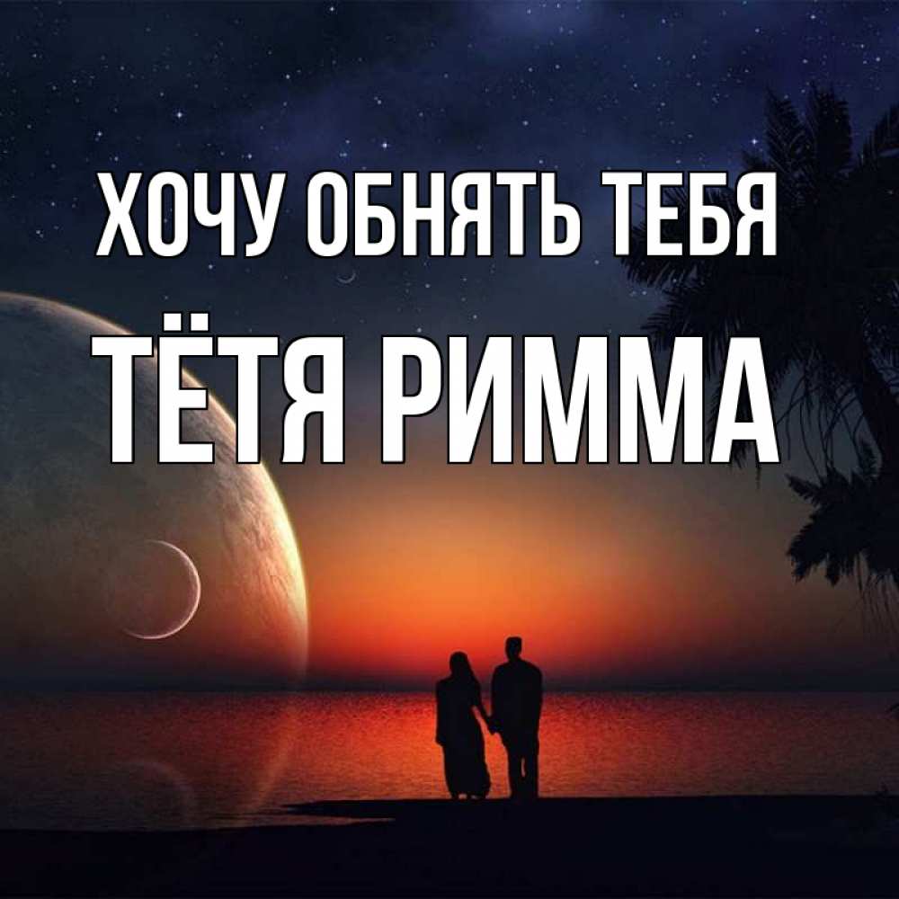 Открытка на каждый день с именем, Тётя-Римма Хочу обнять тебя восход спутников Прикольная открытка с пожеланием онлайн скачать бесплатно 