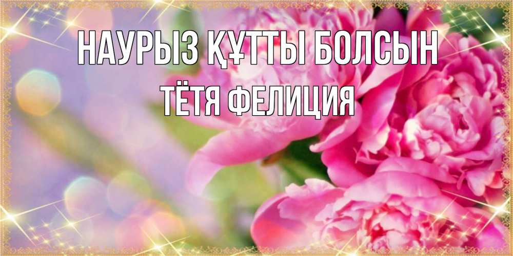 Открытка на каждый день с именем, Тётя-Фелиция Наурыз құтты болсын красивые открытки с текстом для любимых дам Прикольная открытка с пожеланием онлайн скачать бесплатно 