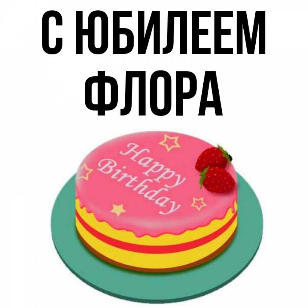 Открытка на каждый день с именем, Флора С юбилеем торт, клубника, днюха Прикольная открытка с пожеланием онлайн скачать бесплатно 