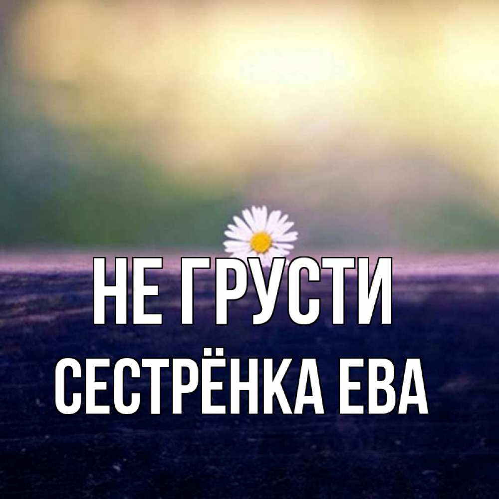 Открытка на каждый день с именем, Сестрёнка-Ева Не грусти красота Прикольная открытка с пожеланием онлайн скачать бесплатно 