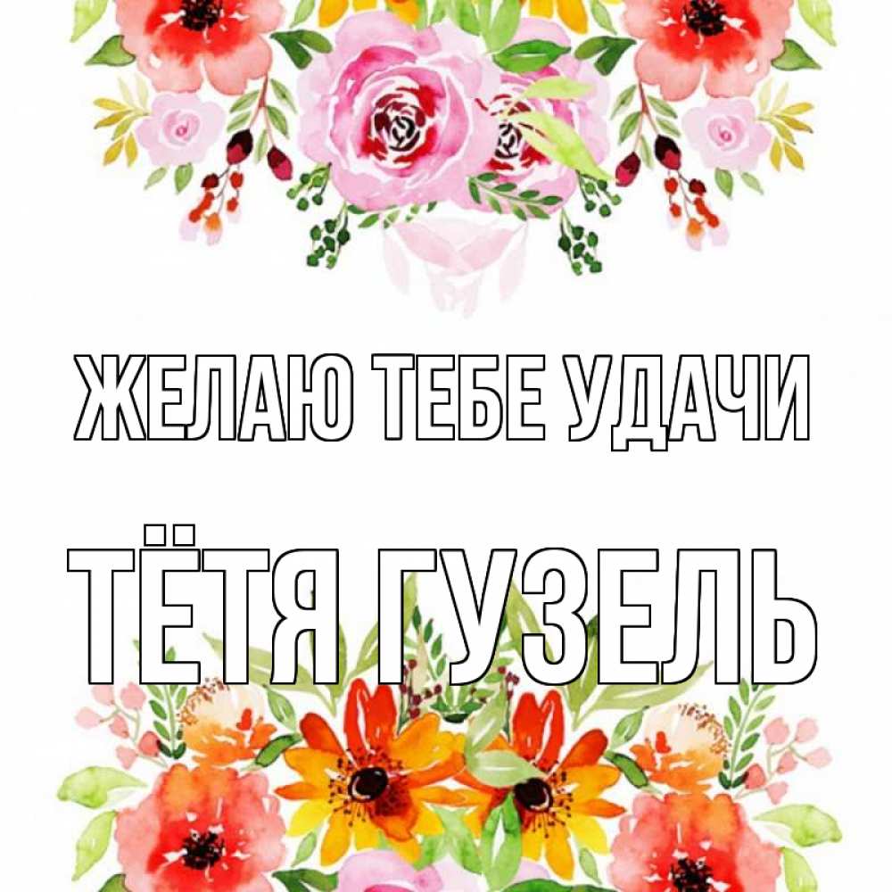 Открытка на каждый день с именем, Тётя-Гузель Желаю тебе удачи открытка с цветами акварелью Прикольная открытка с пожеланием онлайн скачать бесплатно 