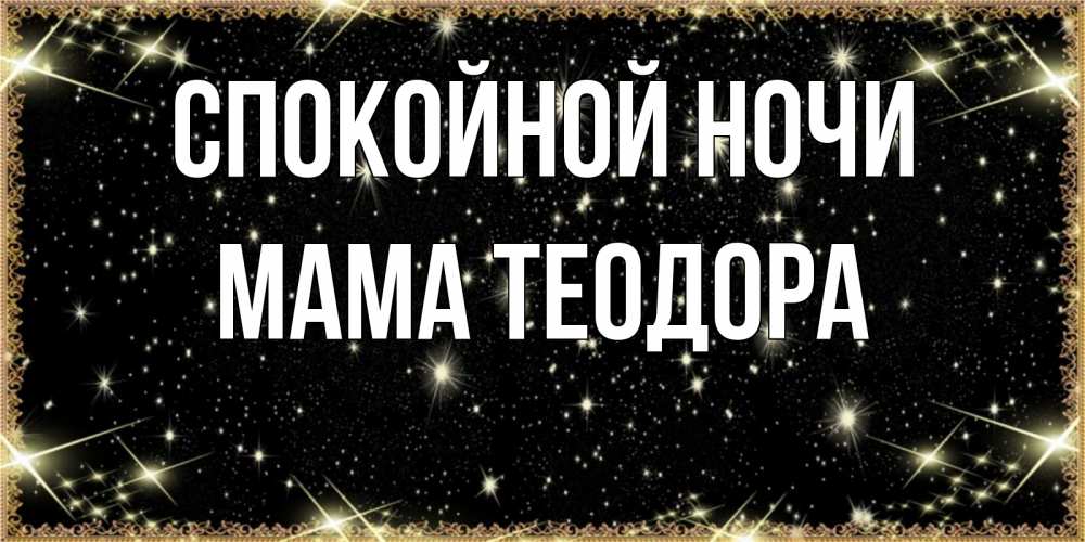 Открытка на каждый день с именем, Мама-Теодора Спокойной ночи засыпаем под звездами Прикольная открытка с пожеланием онлайн скачать бесплатно 