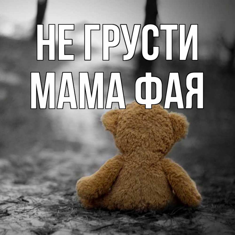 Открытка на каждый день с именем, Мама-Фая Не грусти медведь со спин Прикольная открытка с пожеланием онлайн скачать бесплатно 
