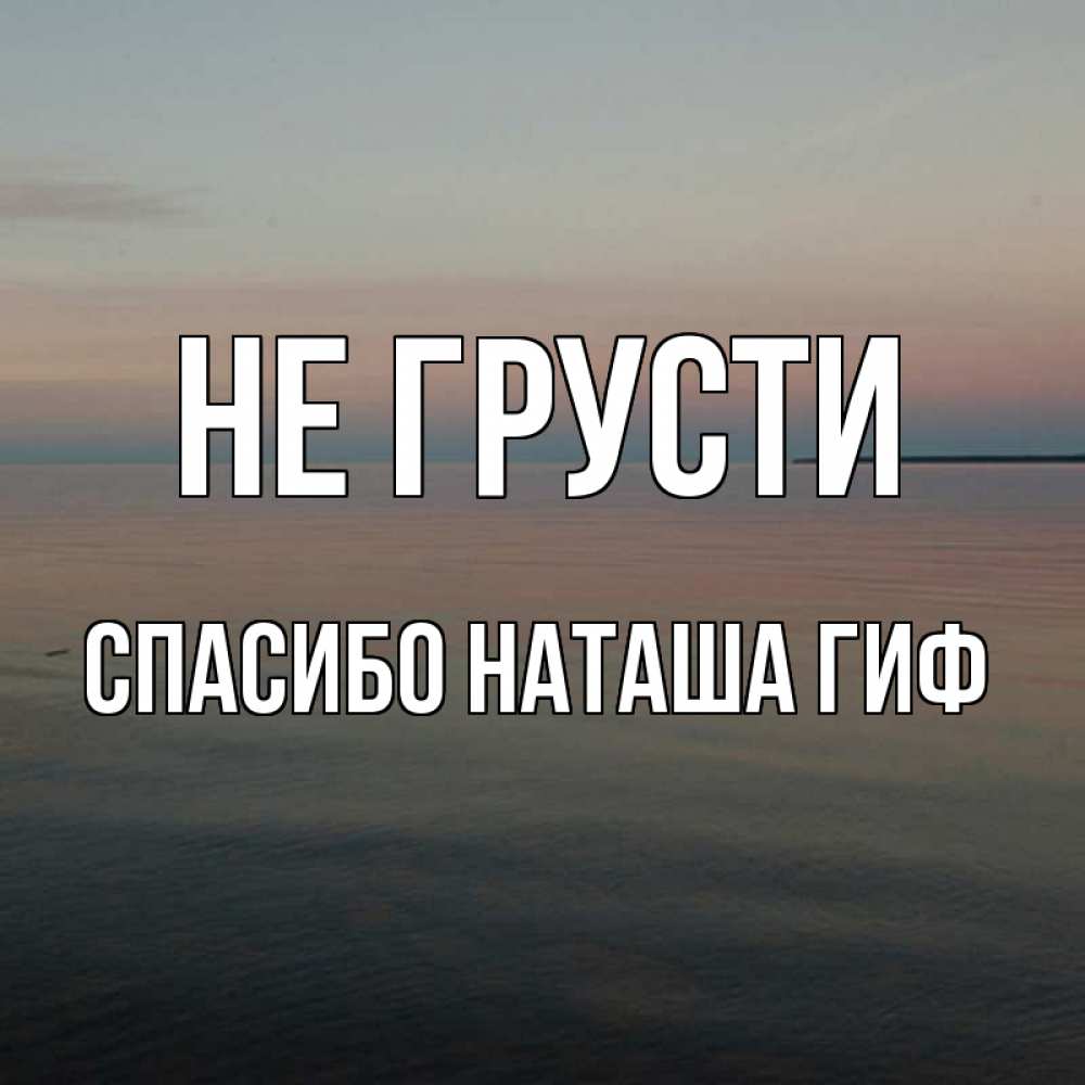 Открытка на каждый день с именем, СПАСИБО-НАТАША-ГИФ Не грусти водная гладь Прикольная открытка с пожеланием онлайн скачать бесплатно 